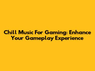 Chill Music For Gaming: Enhance Your Gameplay Experience