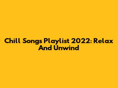 Chill Songs Playlist 2022: Relax And Unwind