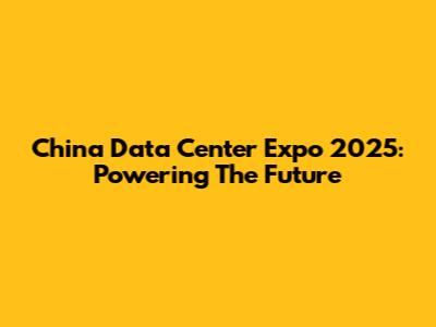 China Data Center Expo 2025: Powering The Future