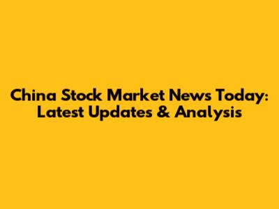 China Stock Market News Today: Latest Updates & Analysis