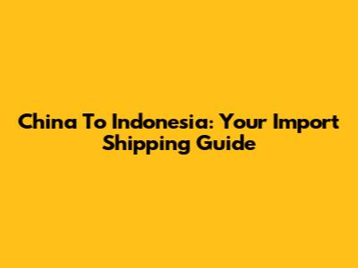 China To Indonesia: Your Import Shipping Guide