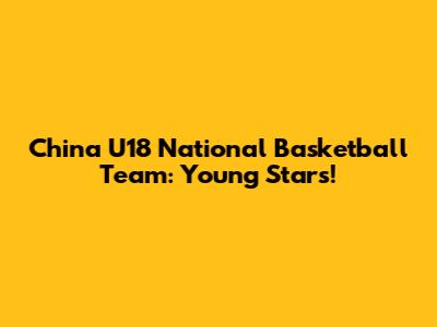 China U18 National Basketball Team: Young Stars!