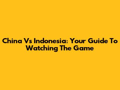 China Vs Indonesia: Your Guide To Watching The Game
