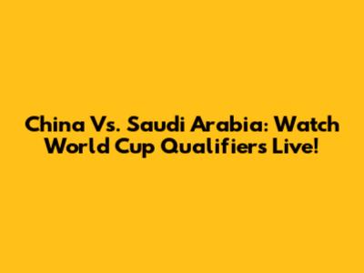 China Vs. Saudi Arabia: Watch World Cup Qualifiers Live!