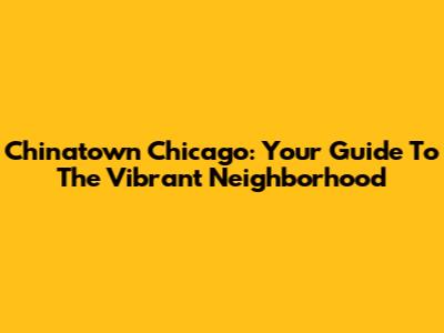 Chinatown Chicago: Your Guide To The Vibrant Neighborhood