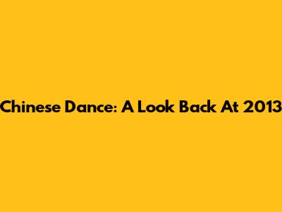 Chinese Dance: A Look Back At 2013