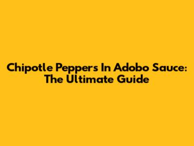 Chipotle Peppers In Adobo Sauce: The Ultimate Guide