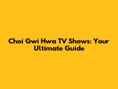 Choi Gwi Hwa TV Shows: Your Ultimate Guide
