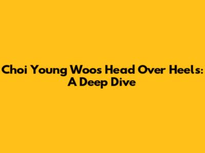 Choi Young Woo's "Head Over Heels": A Deep Dive