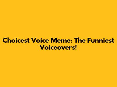 Choicest Voice Meme: The Funniest Voiceovers!