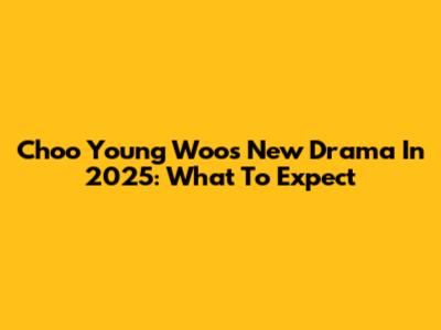 Choo Young Woo's New Drama In 2025: What To Expect