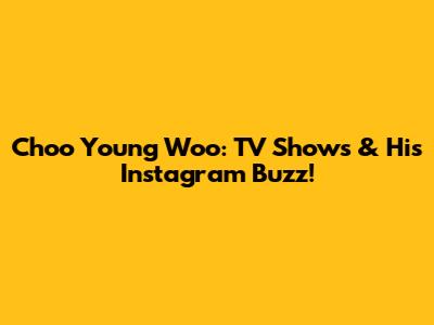 Choo Young Woo: TV Shows & His Instagram Buzz!