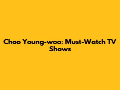 Choo Young-woo: Must-Watch TV Shows