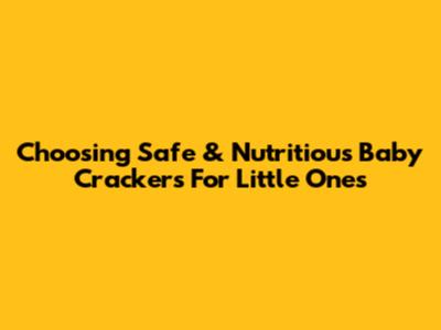 Choosing Safe & Nutritious Baby Crackers For Little Ones