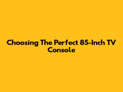 Choosing The Perfect 85-Inch TV Console