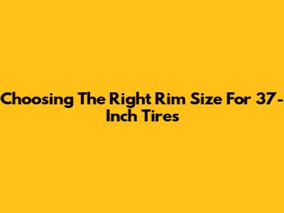 Choosing The Right Rim Size For 37-Inch Tires