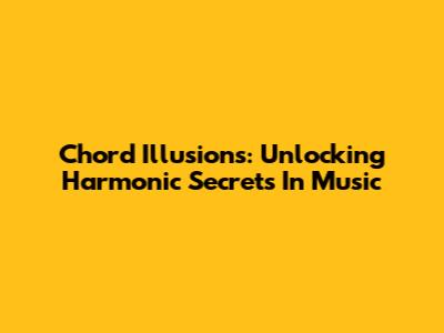 Chord Illusions: Unlocking Harmonic Secrets In Music