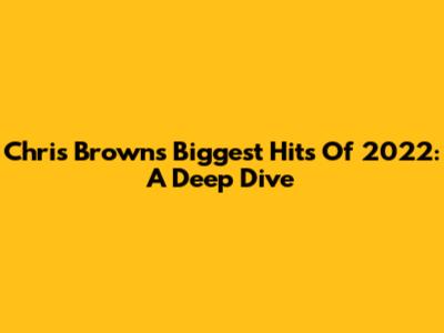 Chris Brown's Biggest Hits Of 2022: A Deep Dive