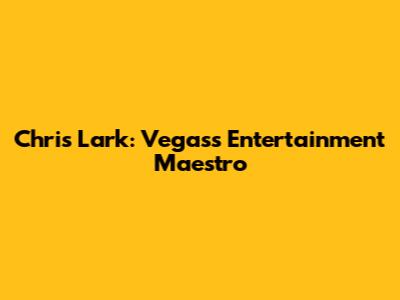Chris Lark: Vegas's Entertainment Maestro