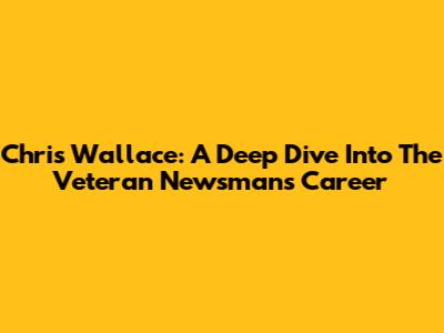 Chris Wallace: A Deep Dive Into The Veteran Newsman's Career