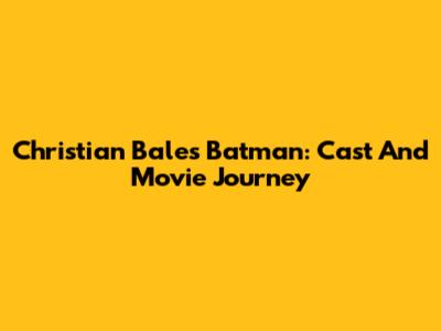 Christian Bale's Batman: Cast And Movie Journey