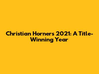 Christian Horner's 2021: A Title-Winning Year