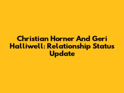 Christian Horner And Geri Halliwell: Relationship Status Update