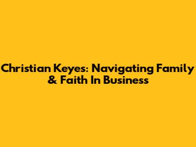 Christian Keyes: Navigating Family & Faith In Business