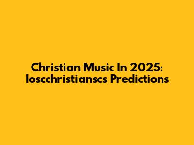 Christian Music In 2025: Ioscchristiansc's Predictions