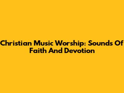 Christian Music Worship: Sounds Of Faith And Devotion