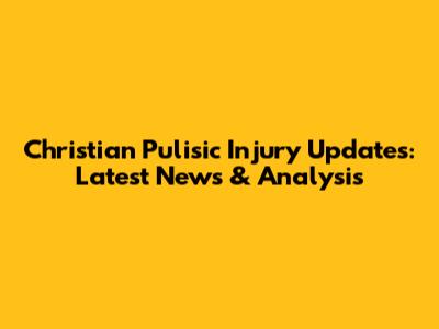 Christian Pulisic Injury Updates: Latest News & Analysis