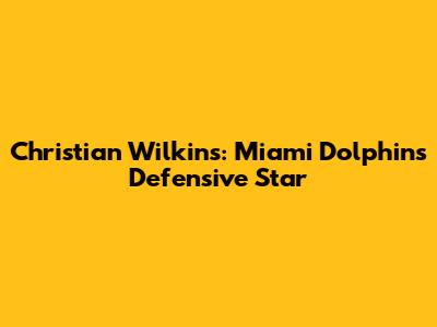 Christian Wilkins: Miami Dolphins Defensive Star
