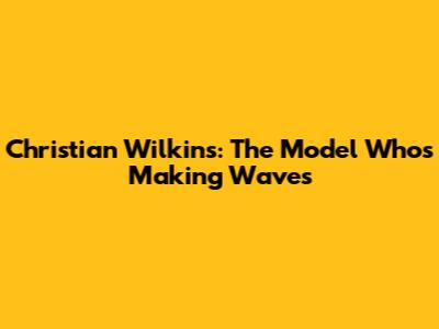 Christian Wilkins: The Model Who's Making Waves