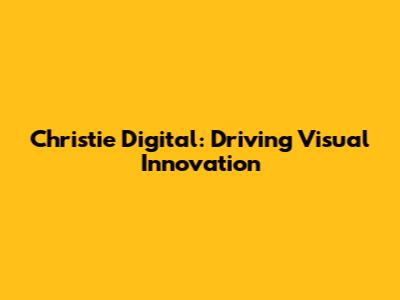 Christie Digital: Driving Visual Innovation