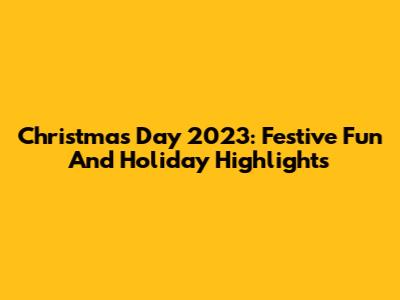 Christmas Day 2023: Festive Fun And Holiday Highlights