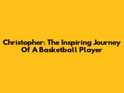 Christopher: The Inspiring Journey Of A Basketball Player