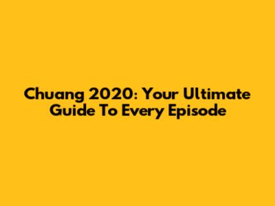 Chuang 2020: Your Ultimate Guide To Every Episode