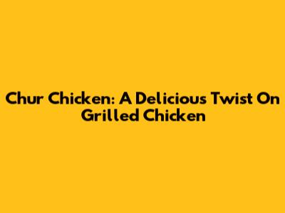 Chur Chicken: A Delicious Twist On Grilled Chicken