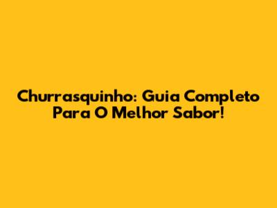 Churrasquinho: Guia Completo Para O Melhor Sabor!