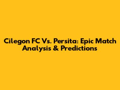 Cilegon FC Vs. Persita: Epic Match Analysis & Predictions