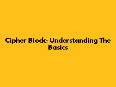 Cipher Block: Understanding The Basics