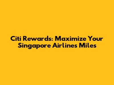 Citi Rewards: Maximize Your Singapore Airlines Miles