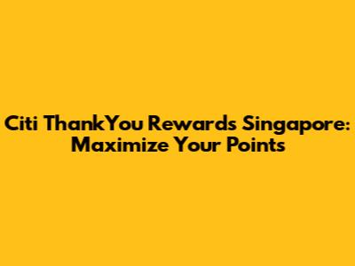 Citi ThankYou Rewards Singapore: Maximize Your Points