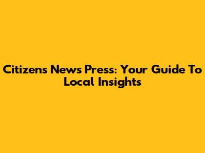 Citizen's News Press: Your Guide To Local Insights