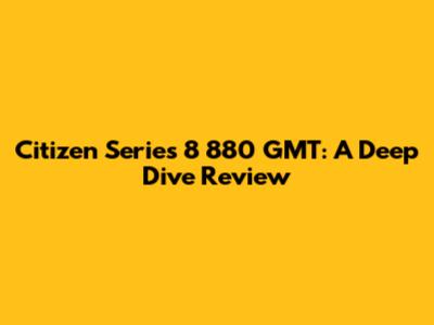 Citizen Series 8 880 GMT: A Deep Dive Review