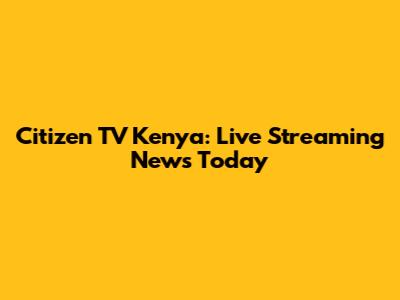 Citizen TV Kenya: Live Streaming News Today