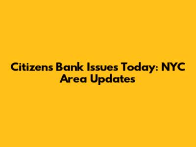 Citizens Bank Issues Today: NYC Area Updates