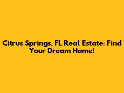 Citrus Springs, FL Real Estate: Find Your Dream Home!