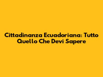 Cittadinanza Ecuadoriana: Tutto Quello Che Devi Sapere