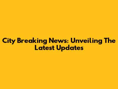 City Breaking News: Unveiling The Latest Updates